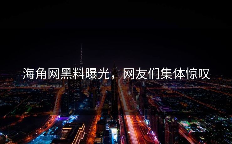 海角网黑料曝光，网友们集体惊叹