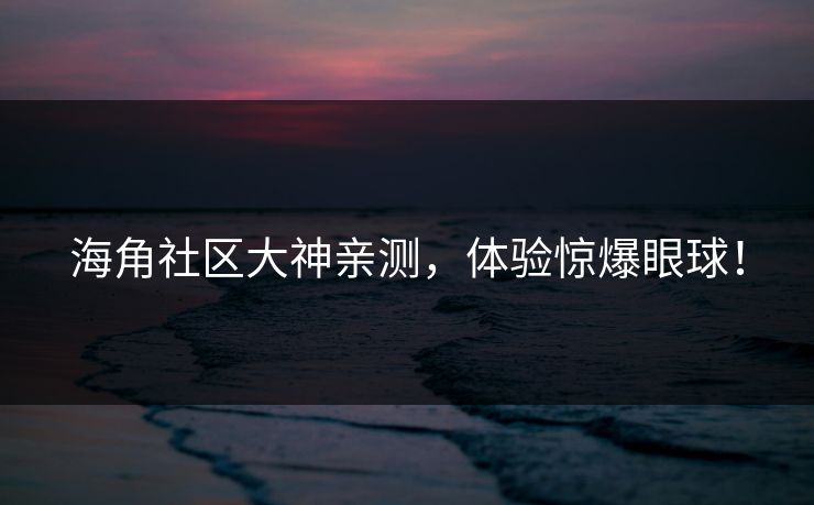 海角社区大神亲测，体验惊爆眼球！