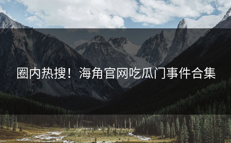 圈内热搜！海角官网吃瓜门事件合集