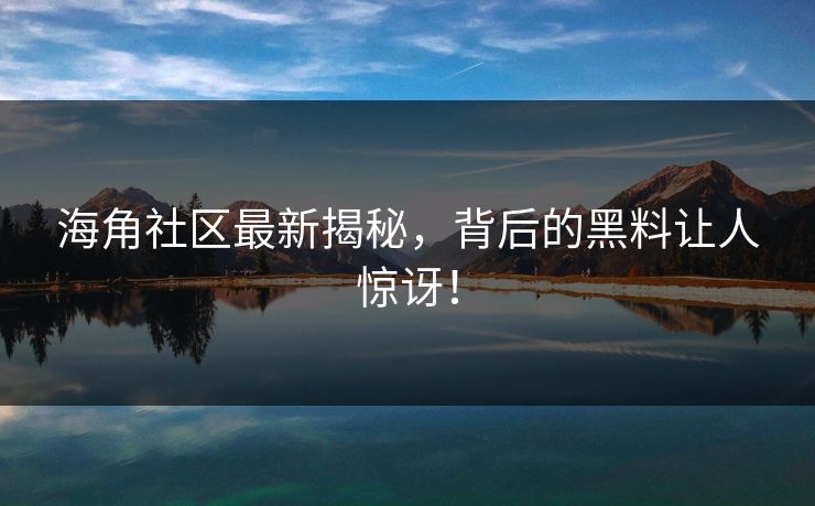 海角社区最新揭秘，背后的黑料让人惊讶！