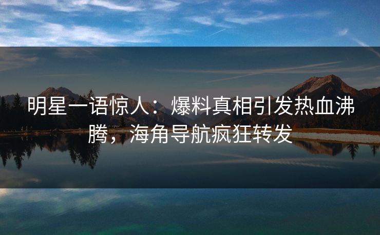 明星一语惊人：爆料真相引发热血沸腾，海角导航疯狂转发