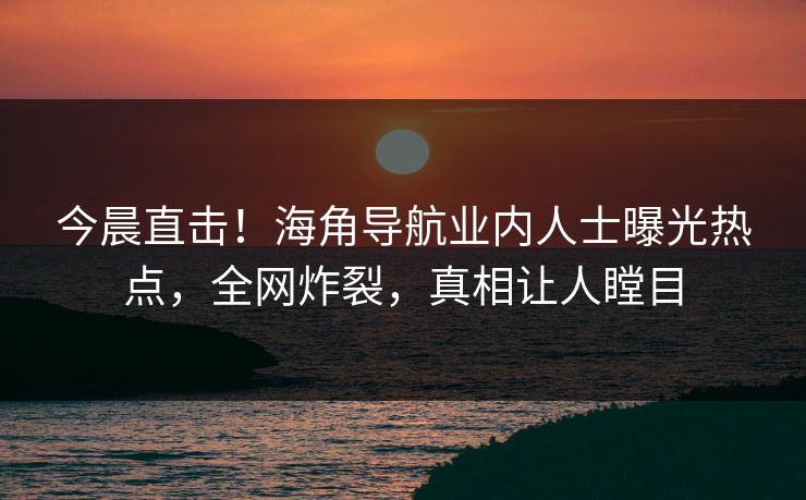 今晨直击！海角导航业内人士曝光热点，全网炸裂，真相让人瞠目