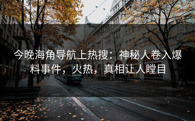 今晚海角导航上热搜：神秘人卷入爆料事件，火热，真相让人瞠目