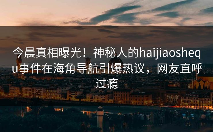 今晨真相曝光！神秘人的haijiaoshequ事件在海角导航引爆热议，网友直呼过瘾