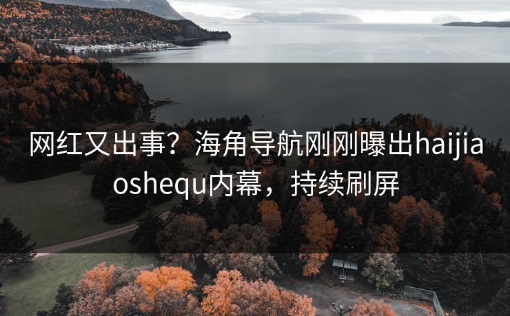 网红又出事？海角导航刚刚曝出haijiaoshequ内幕，持续刷屏