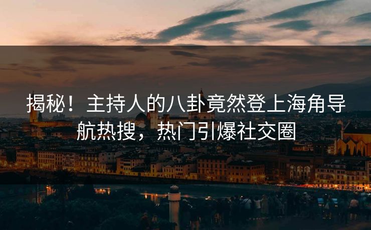 揭秘！主持人的八卦竟然登上海角导航热搜，热门引爆社交圈