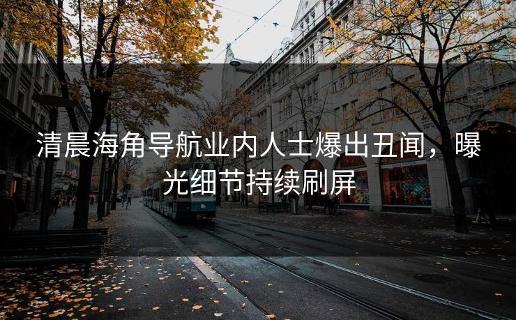 清晨海角导航业内人士爆出丑闻，曝光细节持续刷屏