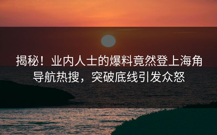 揭秘！业内人士的爆料竟然登上海角导航热搜，突破底线引发众怒