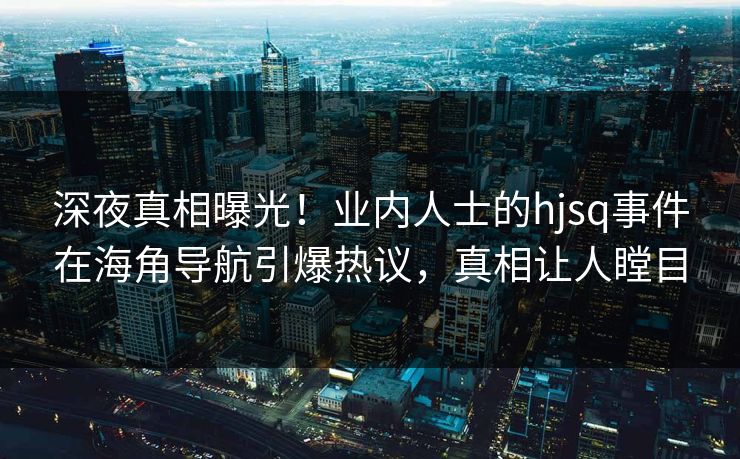 深夜真相曝光！业内人士的hjsq事件在海角导航引爆热议，真相让人瞠目