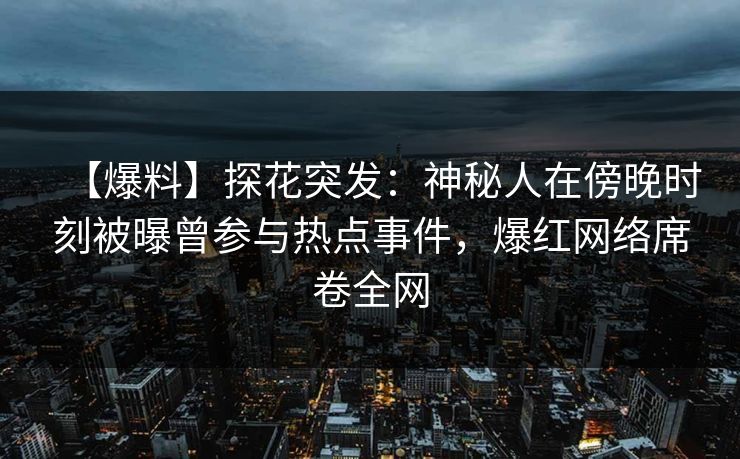 【爆料】探花突发：神秘人在傍晚时刻被曝曾参与热点事件，爆红网络席卷全网