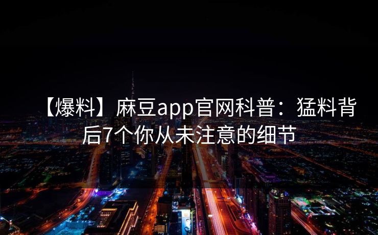 【爆料】麻豆app官网科普：猛料背后7个你从未注意的细节