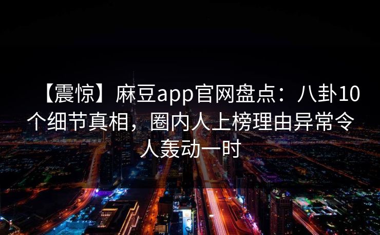 【震惊】麻豆app官网盘点：八卦10个细节真相，圈内人上榜理由异常令人轰动一时