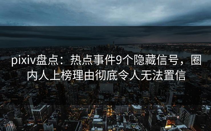 pixiv盘点：热点事件9个隐藏信号，圈内人上榜理由彻底令人无法置信