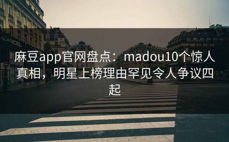麻豆app官网盘点：madou10个惊人真相，明星上榜理由罕见令人争议四起