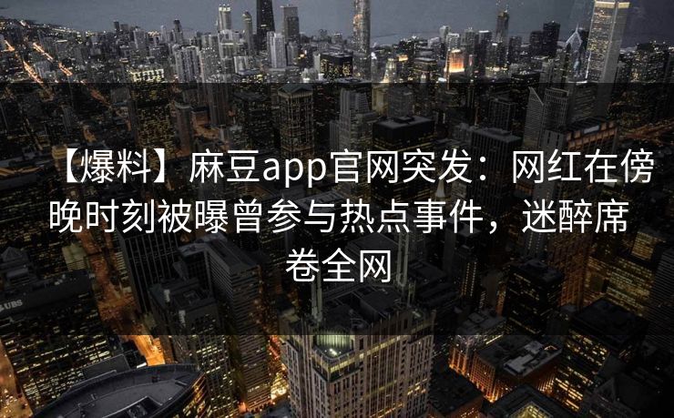 【爆料】麻豆app官网突发：网红在傍晚时刻被曝曾参与热点事件，迷醉席卷全网