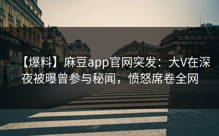 【爆料】麻豆app官网突发：大V在深夜被曝曾参与秘闻，愤怒席卷全网
