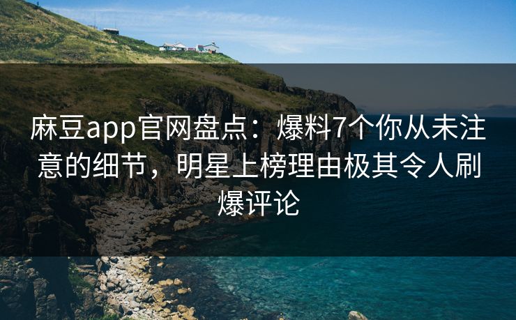 麻豆app官网盘点：爆料7个你从未注意的细节，明星上榜理由极其令人刷爆评论