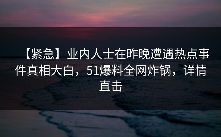 【紧急】业内人士在昨晚遭遇热点事件真相大白，51爆料全网炸锅，详情直击