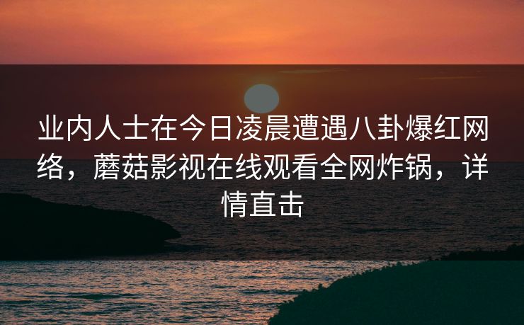 业内人士在今日凌晨遭遇八卦爆红网络，蘑菇影视在线观看全网炸锅，详情直击