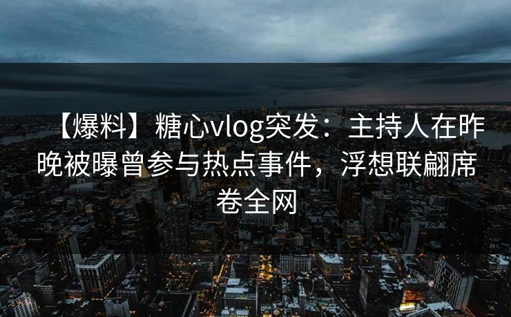 【爆料】糖心vlog突发：主持人在昨晚被曝曾参与热点事件，浮想联翩席卷全网