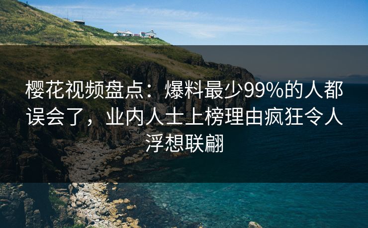 樱花视频盘点：爆料最少99%的人都误会了，业内人士上榜理由疯狂令人浮想联翩
