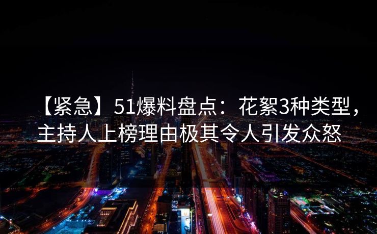 【紧急】51爆料盘点：花絮3种类型，主持人上榜理由极其令人引发众怒