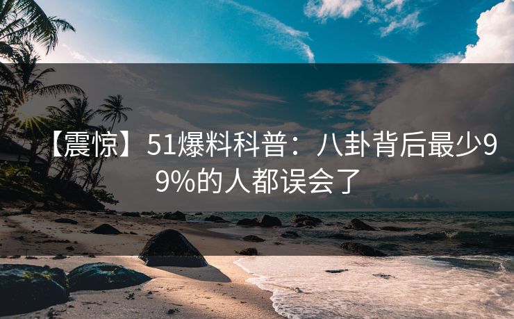【震惊】51爆料科普：八卦背后最少99%的人都误会了
