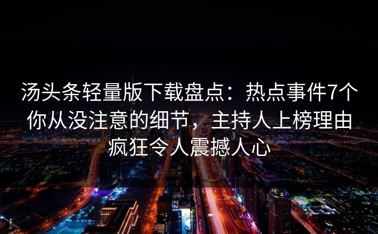 汤头条轻量版下载盘点：热点事件7个你从没注意的细节，主持人上榜理由疯狂令人震撼人心