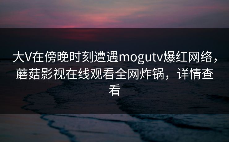大V在傍晚时刻遭遇mogutv爆红网络，蘑菇影视在线观看全网炸锅，详情查看