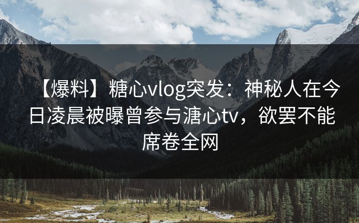 【爆料】糖心vlog突发：神秘人在今日凌晨被曝曾参与溏心tv，欲罢不能席卷全网