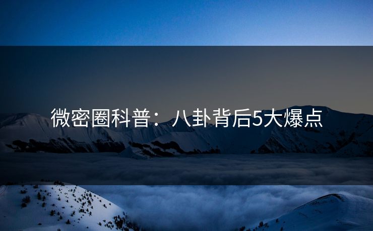 微密圈科普：八卦背后5大爆点