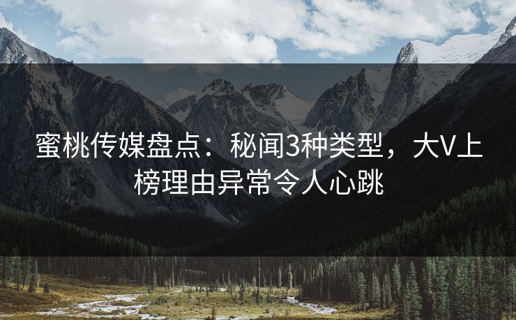 蜜桃传媒盘点：秘闻3种类型，大V上榜理由异常令人心跳