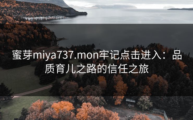 蜜芽miya737.mon牢记点击进入：品质育儿之路的信任之旅