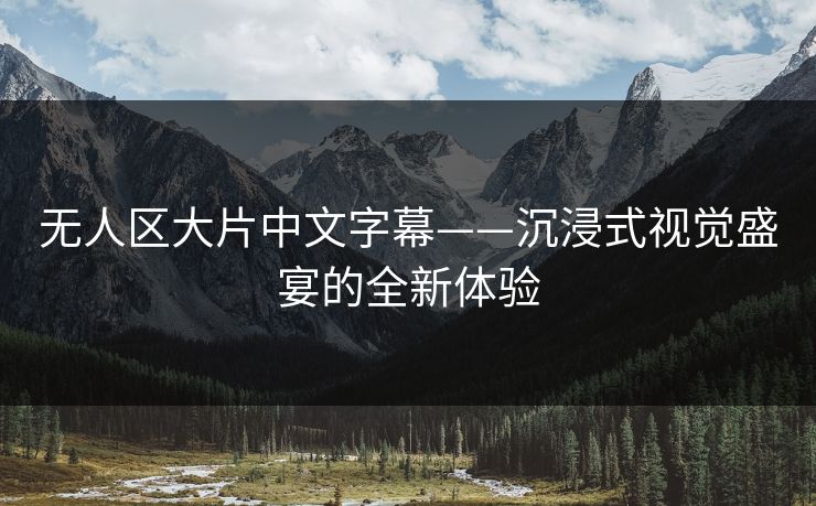 无人区大片中文字幕——沉浸式视觉盛宴的全新体验