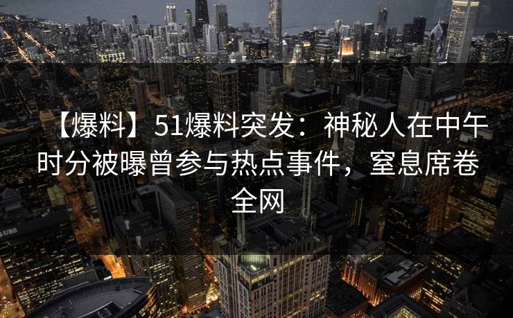 【爆料】51爆料突发：神秘人在中午时分被曝曾参与热点事件，窒息席卷全网