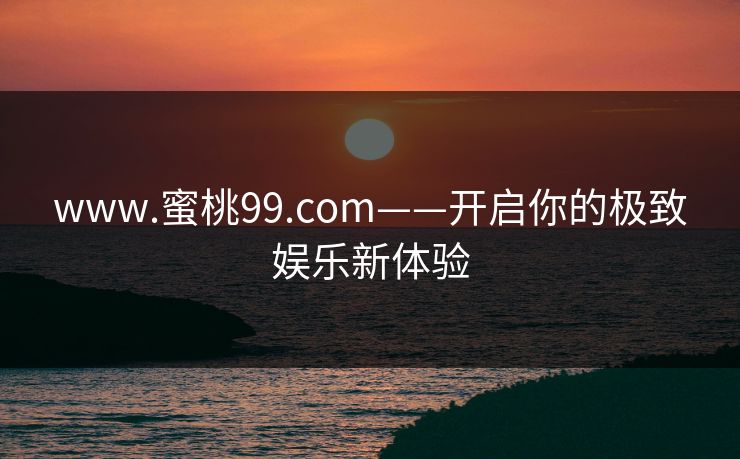 www.蜜桃99.com——开启你的极致娱乐新体验