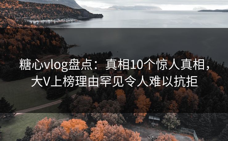 糖心vlog盘点：真相10个惊人真相，大V上榜理由罕见令人难以抗拒