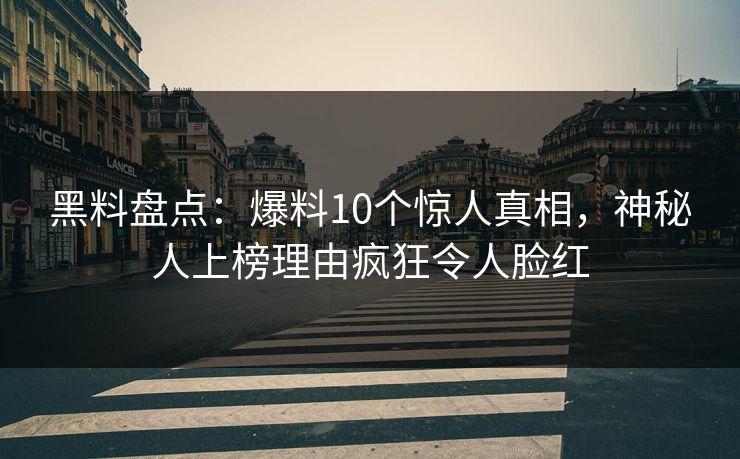 黑料盘点：爆料10个惊人真相，神秘人上榜理由疯狂令人脸红