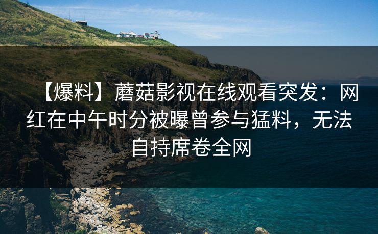 【爆料】蘑菇影视在线观看突发：网红在中午时分被曝曾参与猛料，无法自持席卷全网