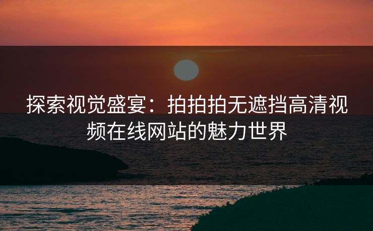 探索视觉盛宴：拍拍拍无遮挡高清视频在线网站的魅力世界