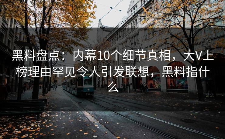 黑料盘点：内幕10个细节真相，大V上榜理由罕见令人引发联想，黑料指什么