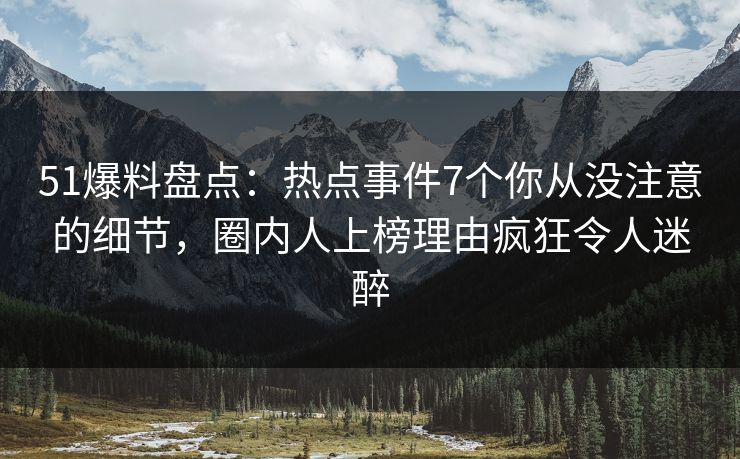 51爆料盘点：热点事件7个你从没注意的细节，圈内人上榜理由疯狂令人迷醉