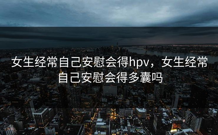 女生经常自己安慰会得hpv，女生经常自己安慰会得多囊吗
