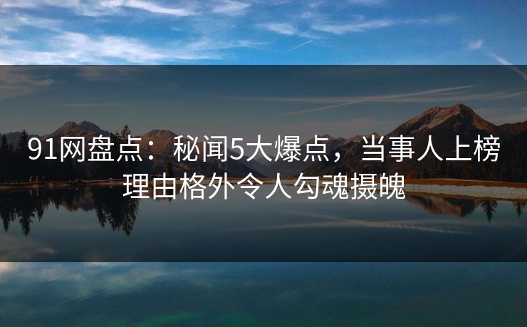 91网盘点:秘闻5大爆点,当事人上榜理由格外令人勾魂摄魄 91网盘点:秘闻5大爆点,当事人上榜理由格外令人勾魂摄魄