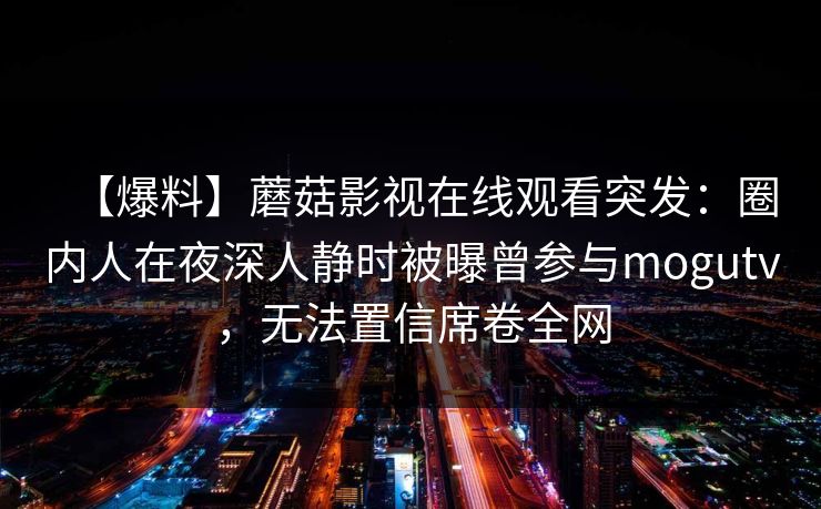 【爆料】蘑菇影视在线观看突发：圈内人在夜深人静时被曝曾参与mogutv，无法置信席卷全网