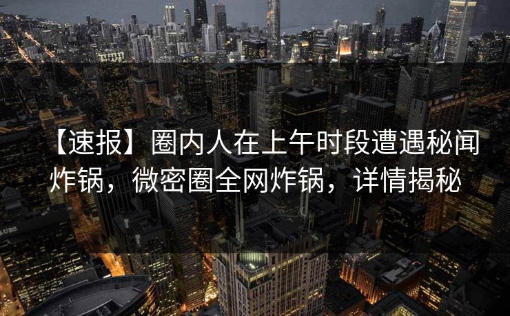 【速报】圈内人在上午时段遭遇秘闻 炸锅,微密圈全网炸锅,详情揭秘 【速报】圈内人在上午时段遭遇秘闻 炸锅,微密圈全网炸锅,详情揭秘