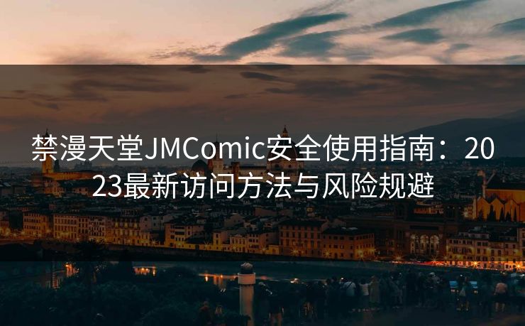 禁漫天堂JMComic安全使用指南:2023最新访问方法与风险规避 禁漫天堂JMComic安全使用指南:2023最新访问方法与风险规避