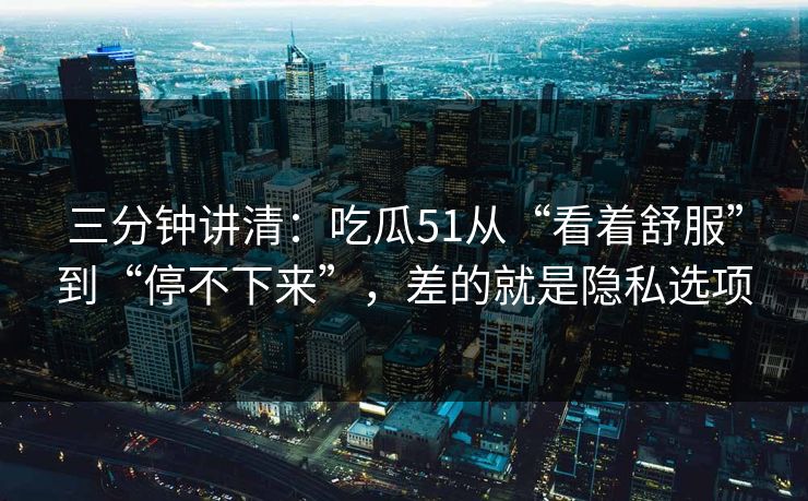 三分钟讲清:吃瓜51从“看着舒服”到“停不下来”,差的就是隐私选项 三分钟讲清:吃瓜51从“看着舒服”到“停不下来”,差的就是隐私选项