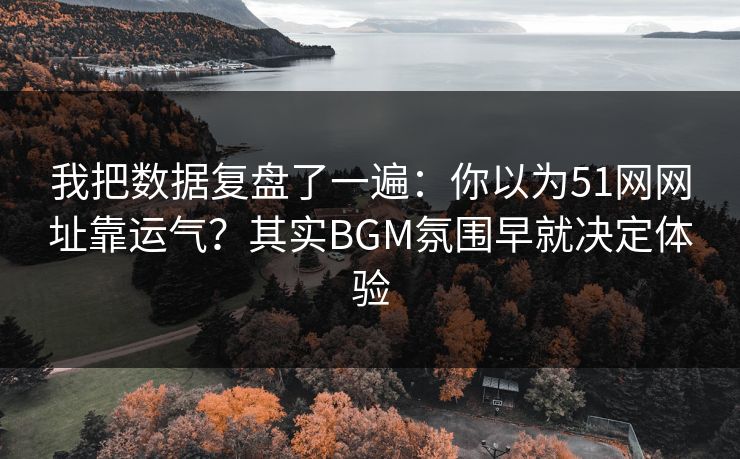 我把数据复盘了一遍:你以为51网网址靠运气?其实BGM氛围早就决定体验 我把数据复盘了一遍:你以为51网网址靠运气?其实BGM氛围早就决定体验