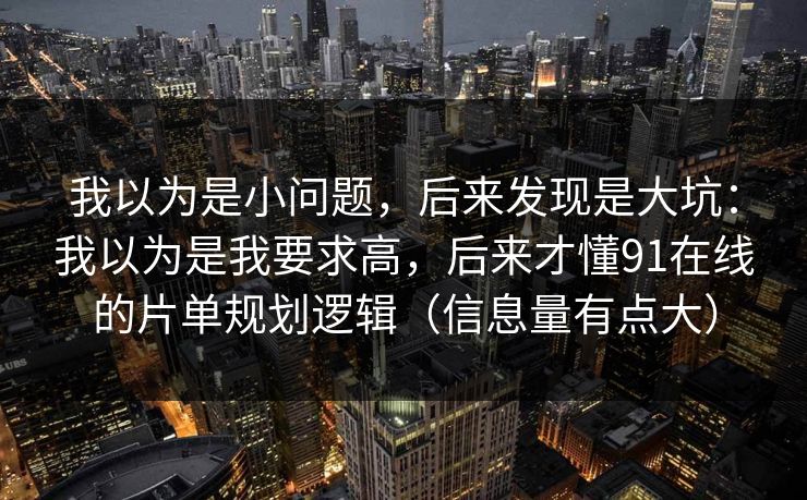 我以为是小问题，后来发现是大坑：我以为是我要求高，后来才懂91在线的片单规划逻辑（信息量有点大）